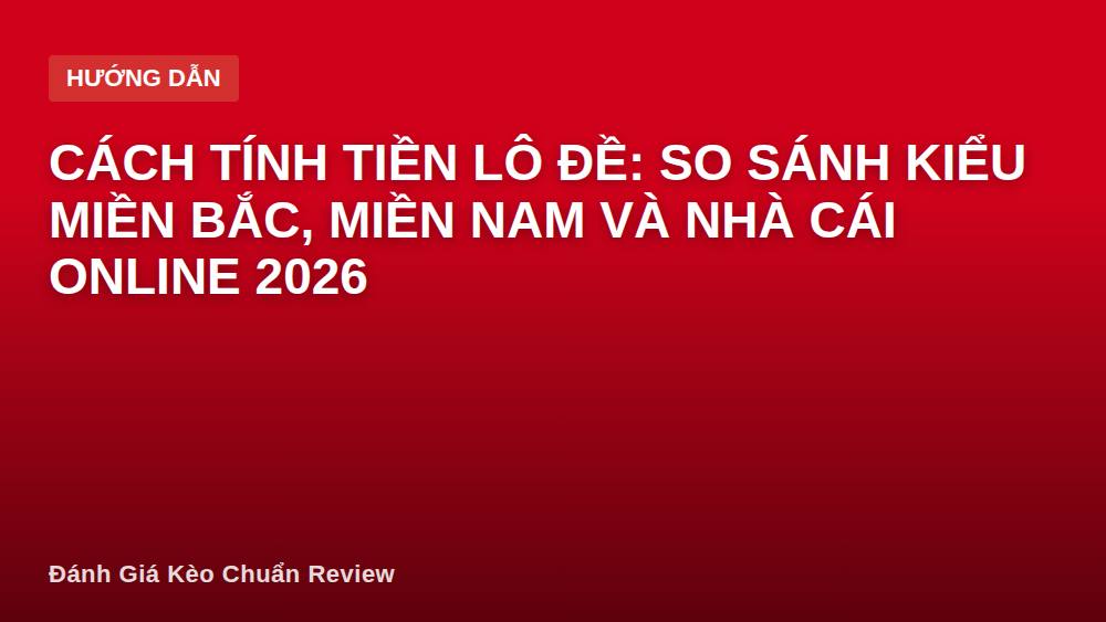 Cách tính tiền lô đề: so sánh kiểu miền Bắc, miền Nam và nhà cái online 2026