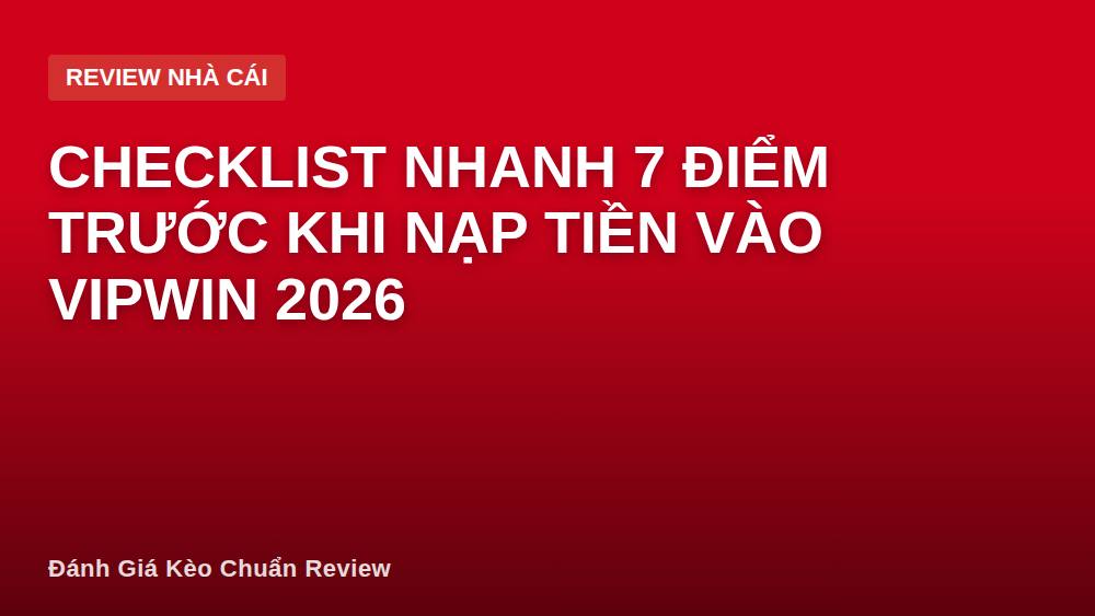 Checklist nhanh 7 điểm trước khi nạp tiền vào Vipwin 2026
