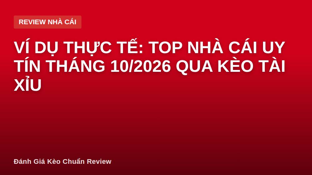 Ví dụ thực tế: Top nhà cái uy tín tháng 10/2026 qua kèo tài xỉu