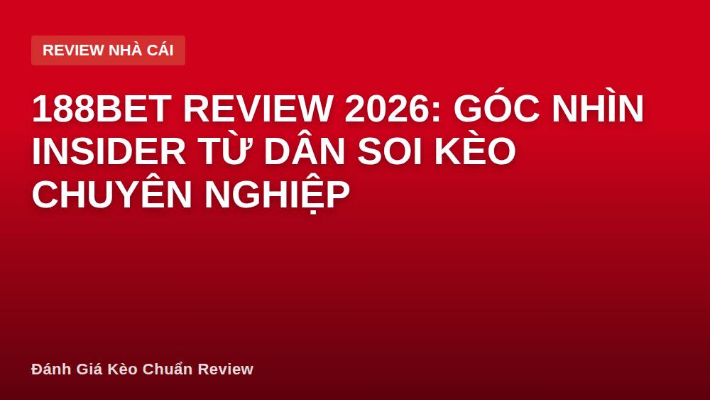 188BET Review 2026: Góc Nhìn Insider Từ Dân Soi Kèo Chuyên Nghiệp