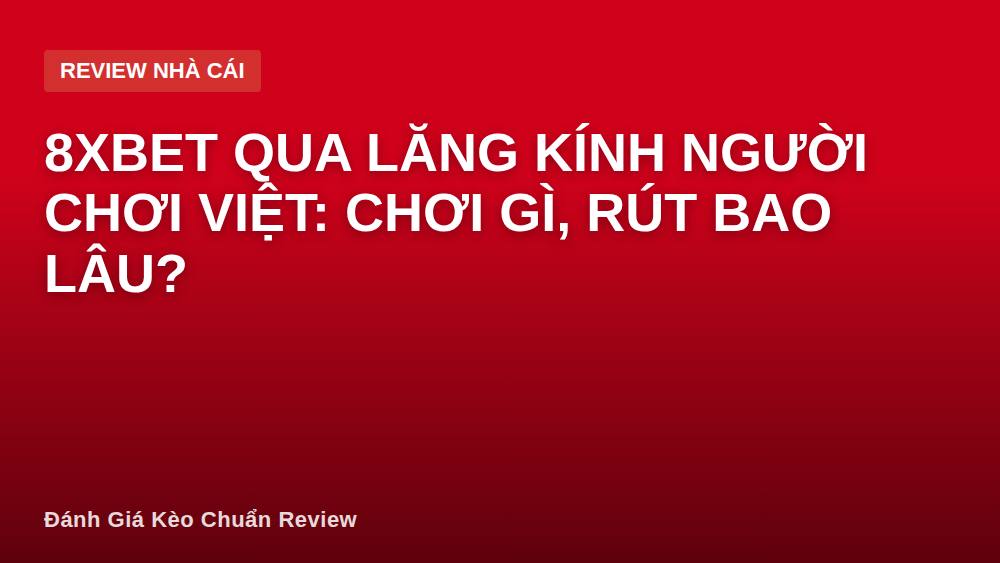 8XBET qua lăng kính người chơi Việt: chơi gì, rút bao lâu?