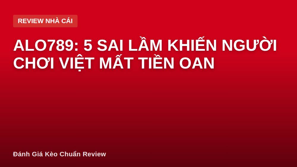 ALO789: 5 sai lầm khiến người chơi Việt mất tiền oan