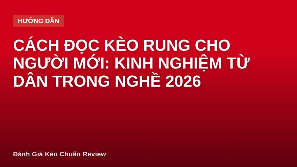 Cách đọc kèo rung cho người mới: kinh nghiệm từ dân trong nghề 2026