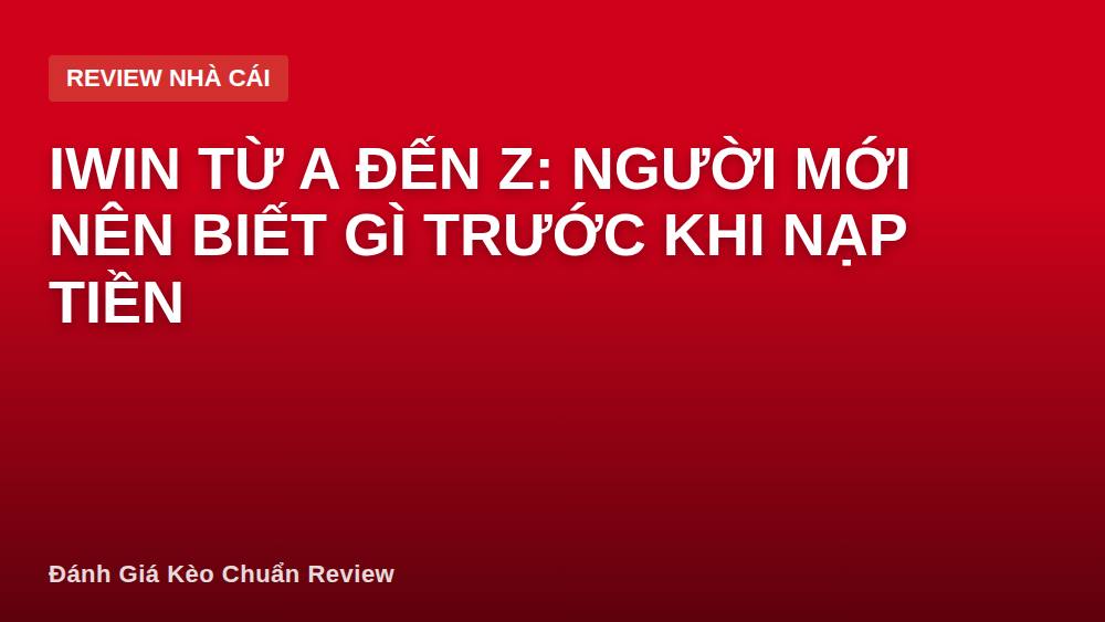 Iwin Từ A Đến Z: Người Mới Nên Biết Gì Trước Khi Nạp Tiền