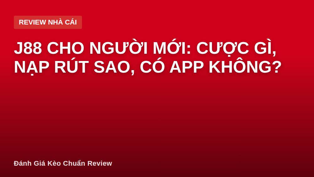 J88 Cho Người Mới: Cược Gì, Nạp Rút Sao, Có App Không?