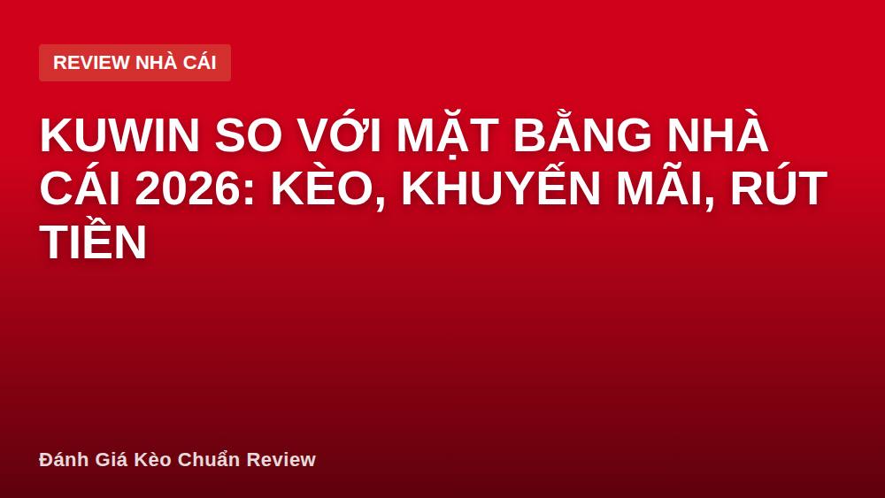 Kuwin so với mặt bằng nhà cái 2026: kèo, khuyến mãi, rút tiền