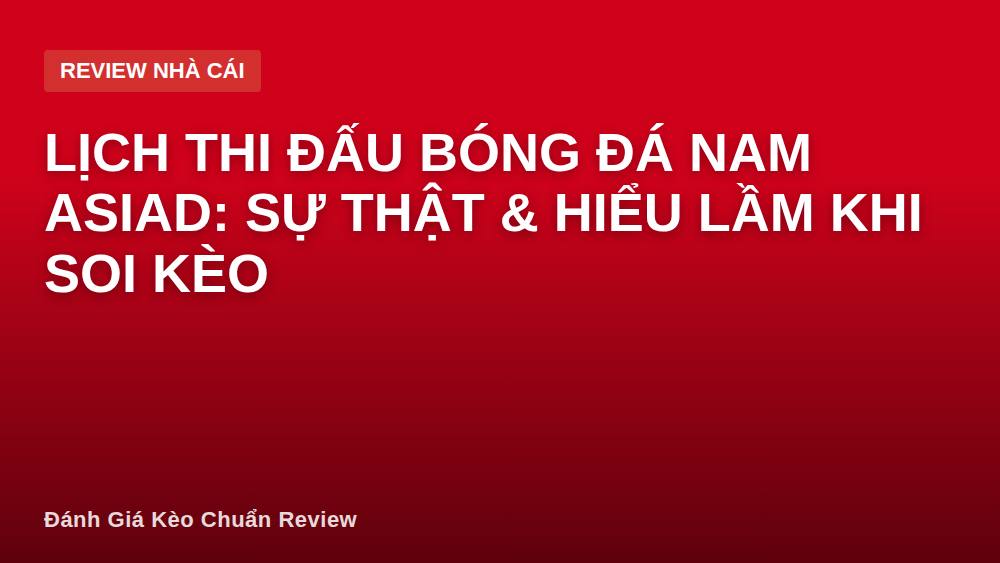 Lịch thi đấu bóng đá nam Asiad: Sự thật & hiểu lầm khi soi kèo