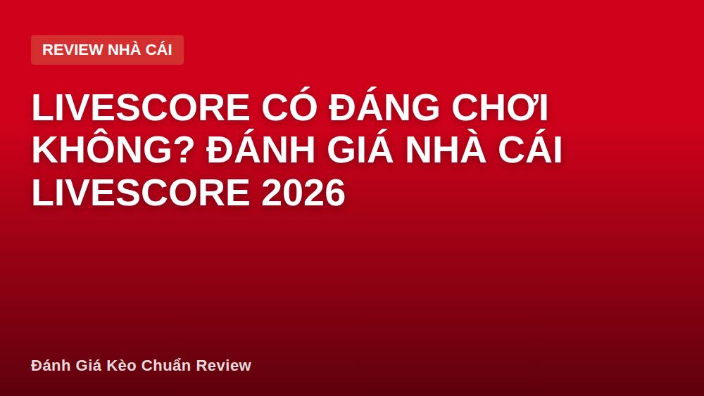 Livescore có đáng chơi không? Đánh giá nhà cái Livescore 2026